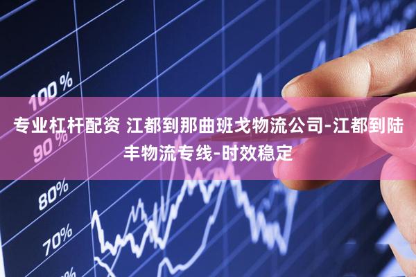 专业杠杆配资 江都到那曲班戈物流公司-江都到陆丰物流专线-时效稳定