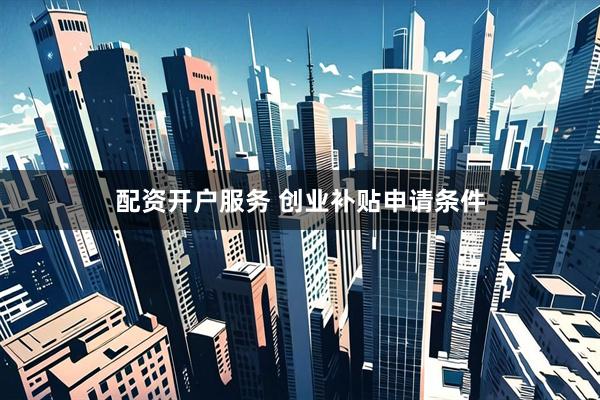 配资开户服务 创业补贴申请条件