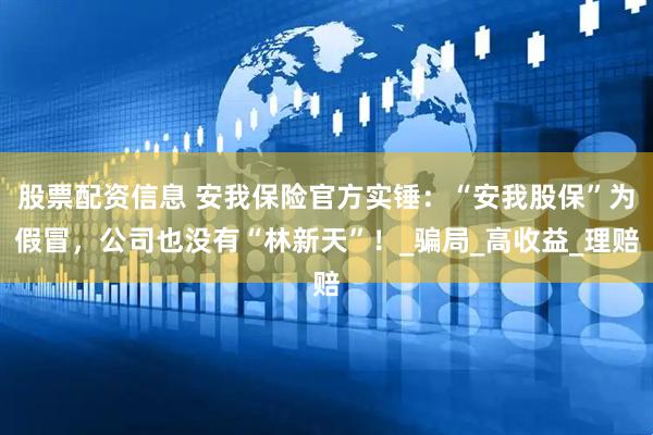 股票配资信息 安我保险官方实锤：“安我股保”为假冒，公司也没有“林新天”！_骗局_高收益_理赔