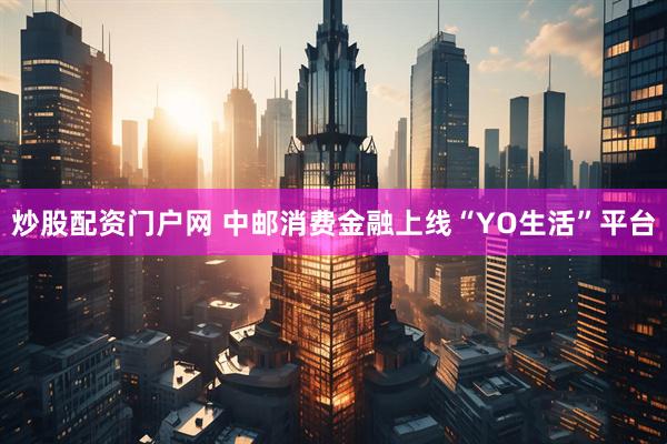 炒股配资门户网 中邮消费金融上线“YO生活”平台