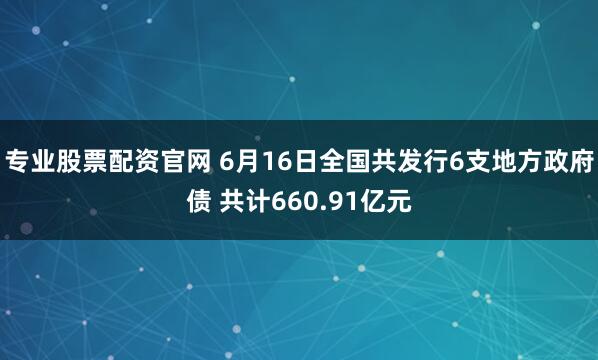 专业股票配资官网 6月16日全国共发行6支地方政府债 共计660.91亿元
