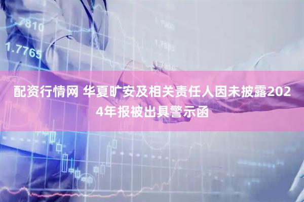 配资行情网 华夏旷安及相关责任人因未披露2024年报被出具警示函