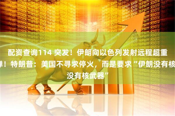 配资查询114 突发！伊朗向以色列发射远程超重型导弹！特朗普：美国不寻求停火，而是要求“伊朗没有核武器”