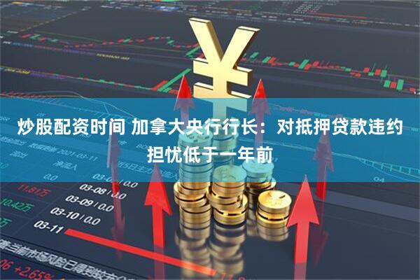 炒股配资时间 加拿大央行行长：对抵押贷款违约担忧低于一年前