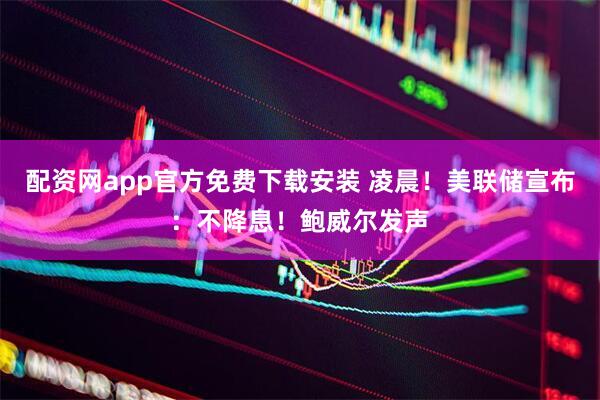 配资网app官方免费下载安装 凌晨！美联储宣布：不降息！鲍威尔发声