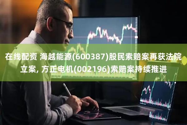 在线配资 海越能源(600387)股民索赔案再获法院立案, 方正电机(002196)索赔案持续推进