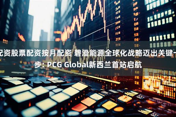 配资股票配资按月配资 碧澄能源全球化战略迈出关键一步: PCG Global新西兰首站启航