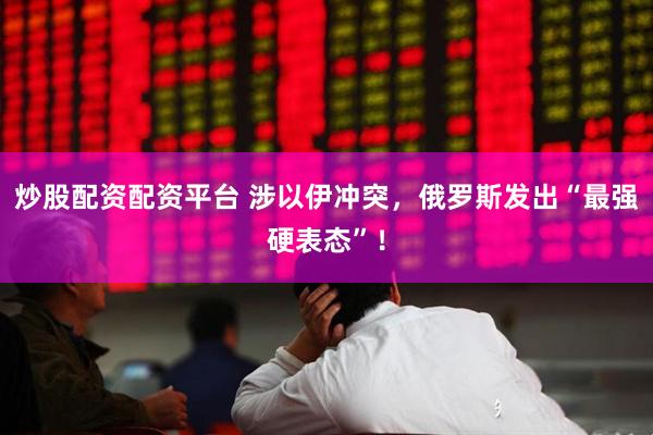 炒股配资配资平台 涉以伊冲突，俄罗斯发出“最强硬表态”！