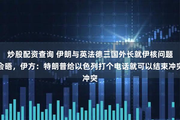 炒股配资查询 伊朗与英法德三国外长就伊核问题会晤，伊方：特朗普给以色列打个电话就可以结束冲突