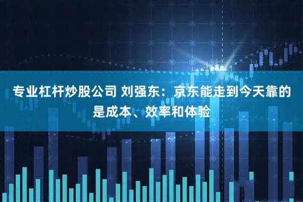 专业杠杆炒股公司 刘强东：京东能走到今天靠的是成本、效率和体验