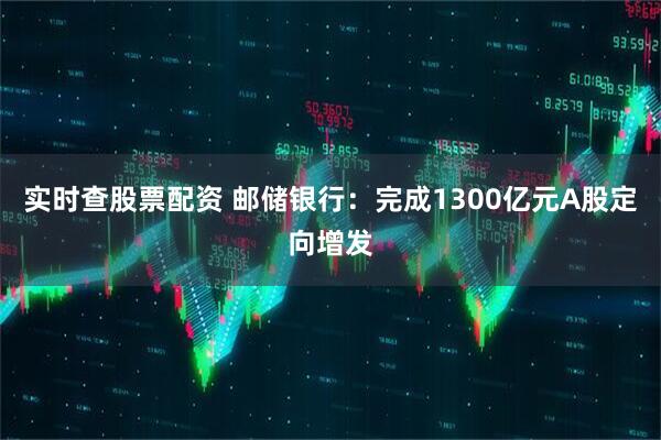 实时查股票配资 邮储银行：完成1300亿元A股定向增发