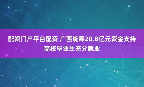 配资门户平台配资 广西统筹20.8亿元资金支持高校毕业生充分就业