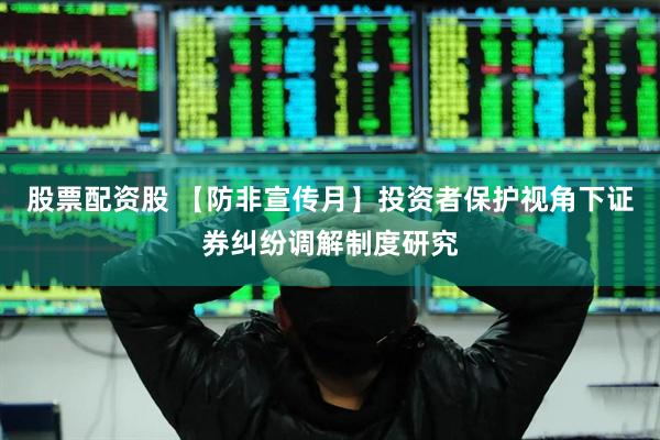 股票配资股 【防非宣传月】投资者保护视角下证券纠纷调解制度研究