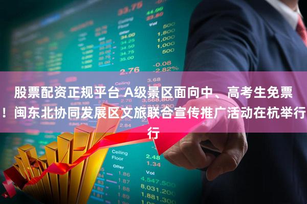 股票配资正规平台 A级景区面向中、高考生免票！闽东北协同发展区文旅联合宣传推广活动在杭举行