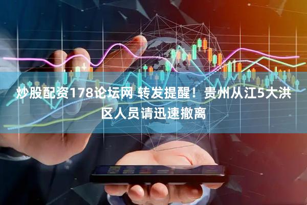 炒股配资178论坛网 转发提醒！贵州从江5大洪区人员请迅速撤离