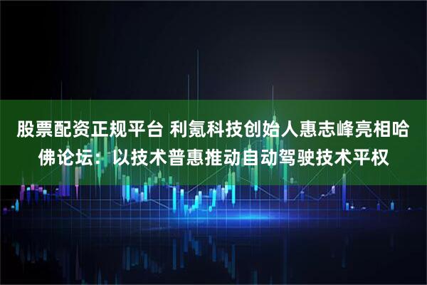 股票配资正规平台 利氪科技创始人惠志峰亮相哈佛论坛：以技术普惠推动自动驾驶技术平权