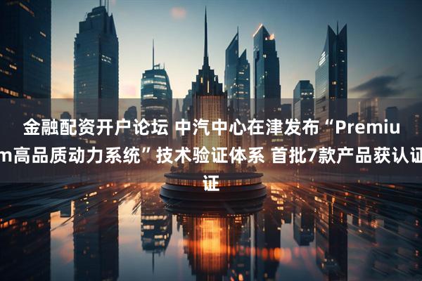金融配资开户论坛 中汽中心在津发布“Premium高品质动力系统”技术验证体系 首批7款产品获认证
