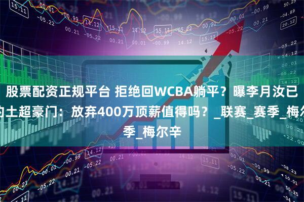 股票配资正规平台 拒绝回WCBA躺平？曝李月汝已签约土超豪门：放弃400万顶薪值得吗？_联赛_赛季_梅尔辛
