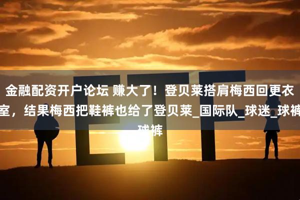 金融配资开户论坛 赚大了！登贝莱搭肩梅西回更衣室，结果梅西把鞋裤也给了登贝莱_国际队_球迷_球裤