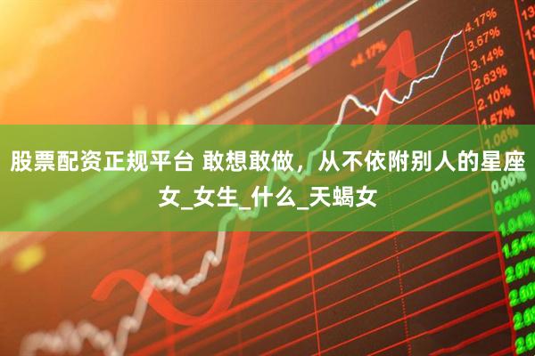股票配资正规平台 敢想敢做，从不依附别人的星座女_女生_什么_天蝎女