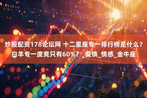 炒股配资178论坛网 十二星座专一排行榜是什么？白羊专一度竟只有60%？_爱情_情感_金牛座