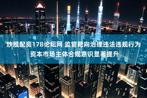 炒股配资178论坛网 监管靶向治理违法违规行为 资本市场主体合规意识显著提升