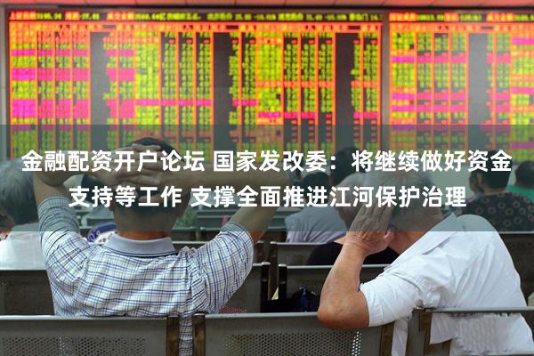 金融配资开户论坛 国家发改委：将继续做好资金支持等工作 支撑全面推进江河保护治理