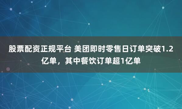 股票配资正规平台 美团即时零售日订单突破1.2亿单，其中餐饮订单超1亿单