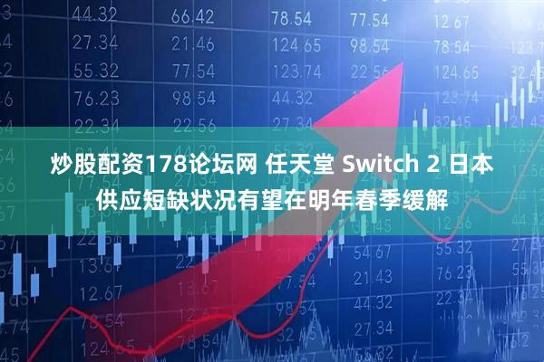 炒股配资178论坛网 任天堂 Switch 2 日本供应短缺状况有望在明年春季缓解