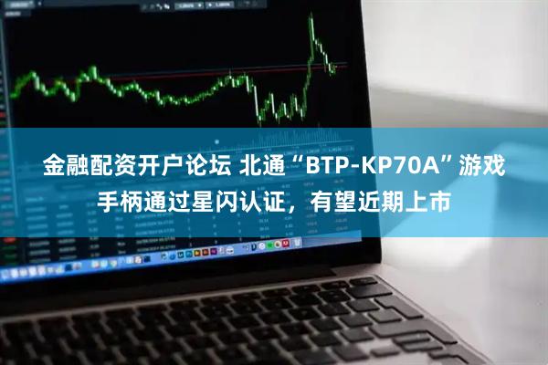 金融配资开户论坛 北通“BTP-KP70A”游戏手柄通过星闪认证，有望近期上市