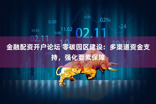金融配资开户论坛 零碳园区建设：多渠道资金支持，强化要素保障