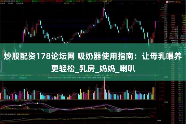 炒股配资178论坛网 吸奶器使用指南：让母乳喂养更轻松_乳房_妈妈_喇叭