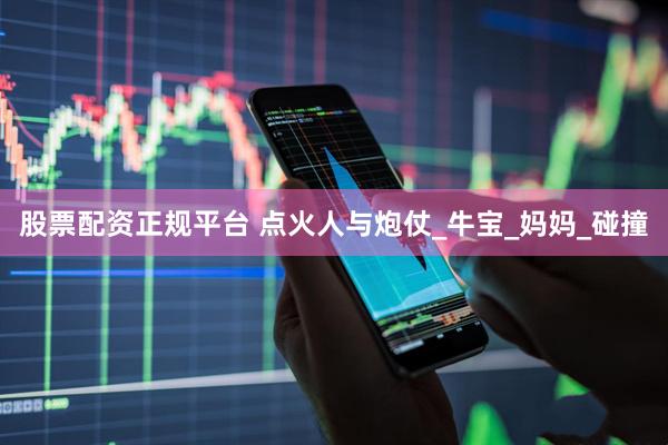 股票配资正规平台 点火人与炮仗_牛宝_妈妈_碰撞