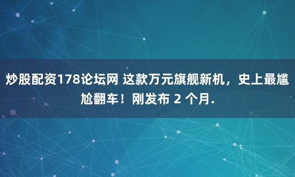 炒股配资178论坛网 这款万元旗舰新机，史上最尴尬翻车！刚发布 2 个月.