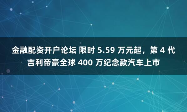 金融配资开户论坛 限时 5.59 万元起，第 4 代吉利帝豪全球 400 万纪念款汽车上市