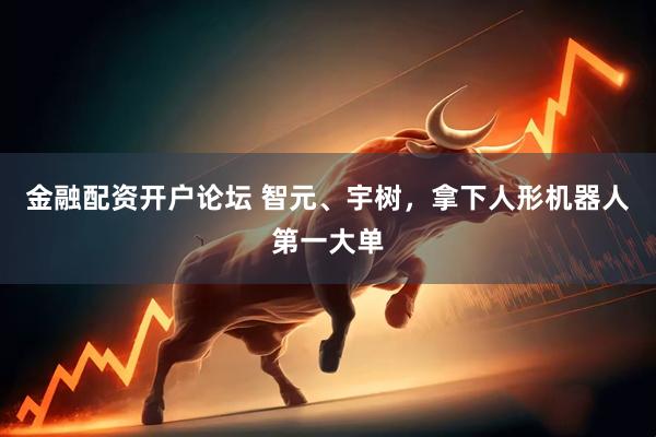 金融配资开户论坛 智元、宇树，拿下人形机器人第一大单