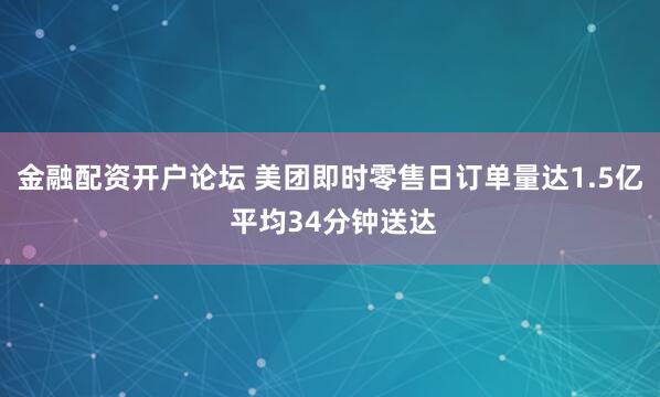 金融配资开户论坛 美团即时零售日订单量达1.5亿 平均34分钟送达
