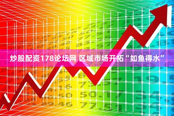 炒股配资178论坛网 区域市场开拓“如鱼得水”