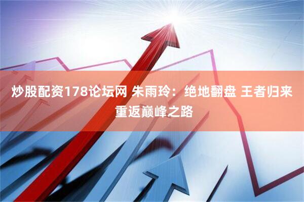 炒股配资178论坛网 朱雨玲：绝地翻盘 王者归来 重返巅峰之路