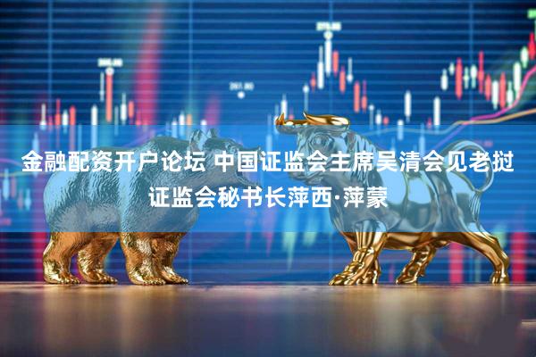 金融配资开户论坛 中国证监会主席吴清会见老挝证监会秘书长萍西·萍蒙