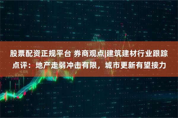 股票配资正规平台 券商观点|建筑建材行业跟踪点评：地产走弱冲击有限，城市更新有望接力