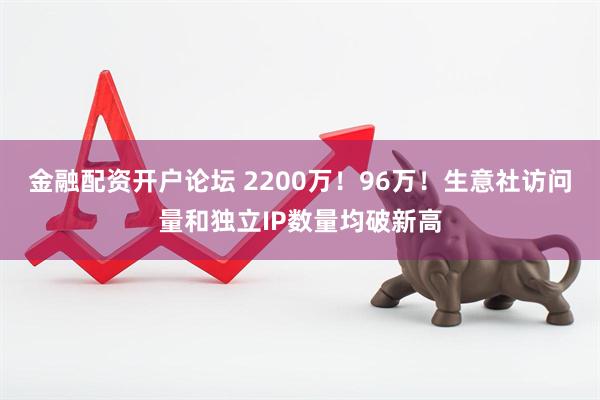 金融配资开户论坛 2200万！96万！生意社访问量和独立IP数量均破新高