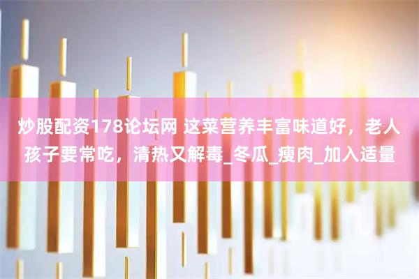 炒股配资178论坛网 这菜营养丰富味道好，老人孩子要常吃，清热又解毒_冬瓜_瘦肉_加入适量