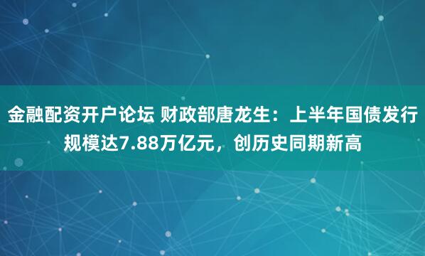 金融配资开户论坛 财政部唐龙生：上半年国债发行规模达7.88万亿元，创历史同期新高