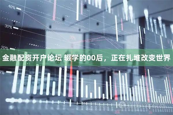 金融配资开户论坛 辍学的00后，正在扎堆改变世界