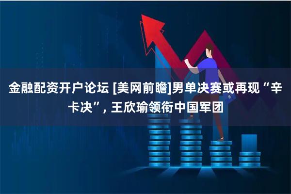 金融配资开户论坛 [美网前瞻]男单决赛或再现“辛卡决”, 王欣瑜领衔中国军团