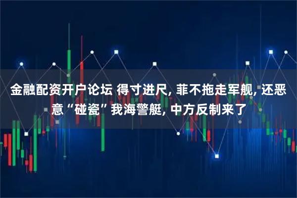金融配资开户论坛 得寸进尺, 菲不拖走军舰, 还恶意“碰瓷”我海警艇, 中方反制来了