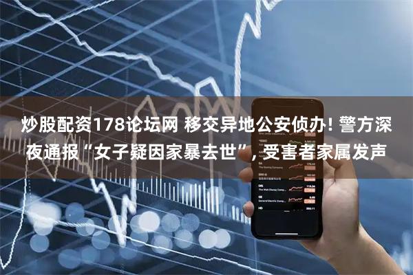 炒股配资178论坛网 移交异地公安侦办! 警方深夜通报“女子疑因家暴去世”, 受害者家属发声