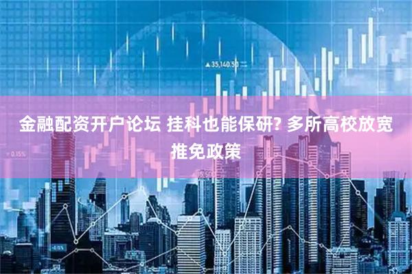 金融配资开户论坛 挂科也能保研? 多所高校放宽推免政策