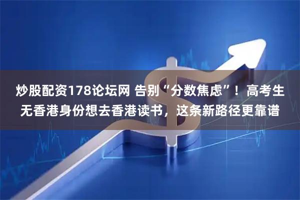 炒股配资178论坛网 告别“分数焦虑”！高考生无香港身份想去香港读书，这条新路径更靠谱